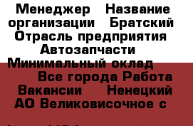 Менеджер › Название организации ­ Братский › Отрасль предприятия ­ Автозапчасти › Минимальный оклад ­ 40 000 - Все города Работа » Вакансии   . Ненецкий АО,Великовисочное с.